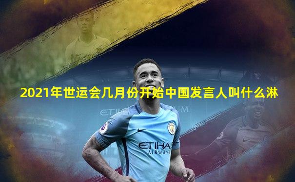 2021年世运会几月份开始中国发言人叫什么淋