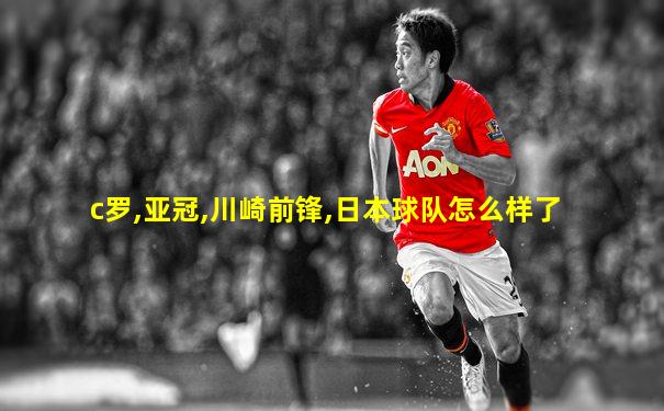c罗,亚冠,川崎前锋,日本球队怎么样了