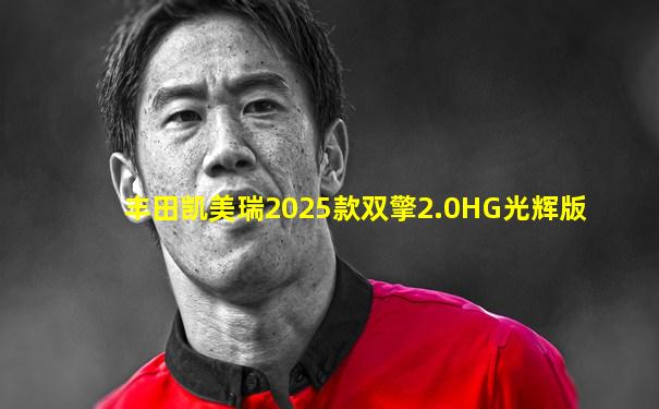 丰田凯美瑞2025款双擎2.0HG光辉版