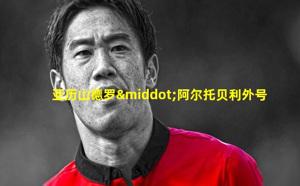 亚历山德罗·阿尔托贝利外号
