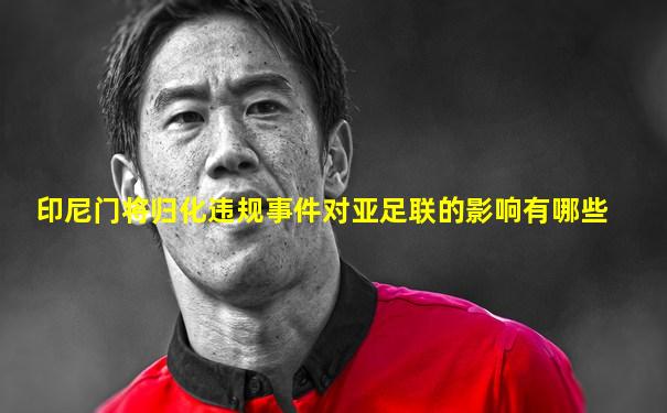 印尼门将归化违规事件对亚足联的影响有哪些