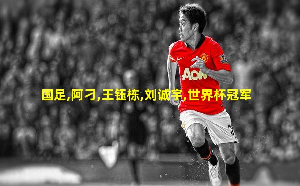 国足,阿刁,王钰栋,刘诚宇,世界杯冠军
