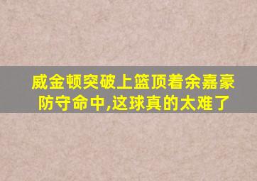 威金顿突破上篮顶着余嘉豪防守命中,这球真的太难了