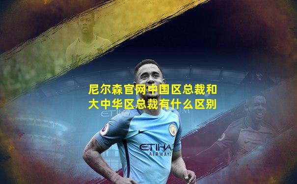 尼尔森官网中国区总裁和大中华区总裁有什么区别