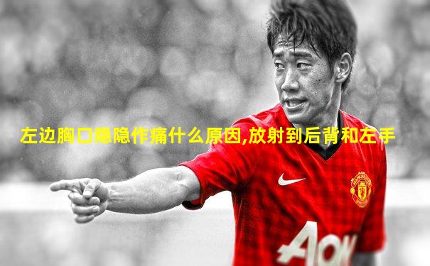 左边胸口隐隐作痛什么原因,放射到后背和左手