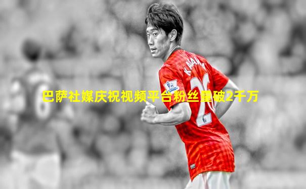 巴萨社媒庆祝视频平台粉丝量破2千万