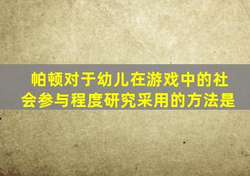 帕顿对于幼儿在游戏中的社会参与程度研究采用的方法是