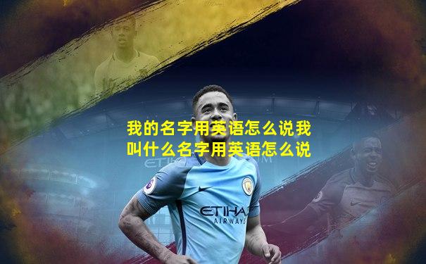 我的名字用英语怎么说我叫什么名字用英语怎么说