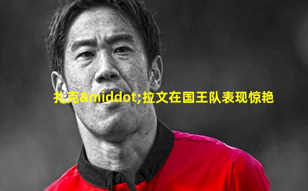 扎克·拉文在国王队表现惊艳
