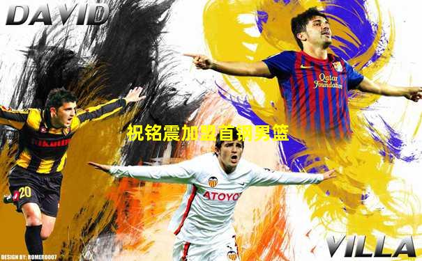 祝铭震加盟首钢男篮