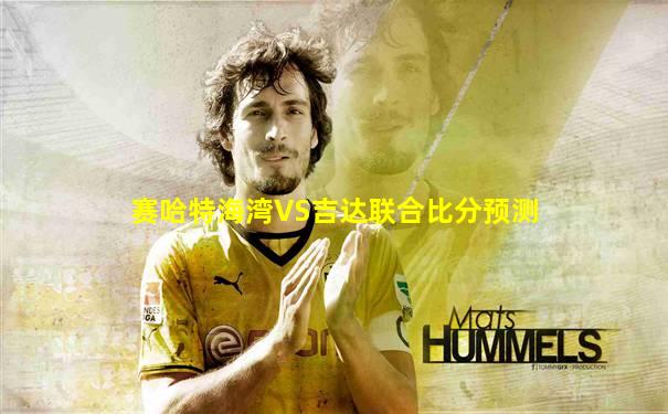 赛哈特海湾VS吉达联合比分预测