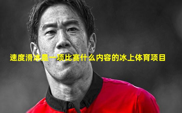速度滑冰是一项比赛什么内容的冰上体育项目