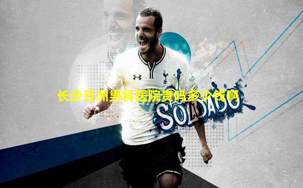长沙五洲男科医院贵吗多少钱啊