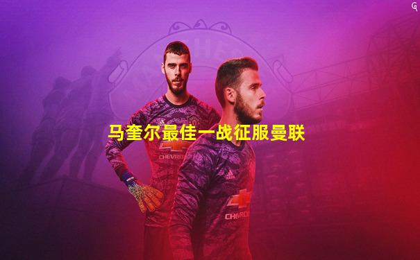 马奎尔最佳一战征服曼联