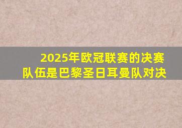 2025年欧冠联赛的决赛队伍是巴黎圣日耳曼队对决