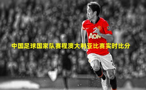 中国足球国家队赛程澳大利亚比赛实时比分