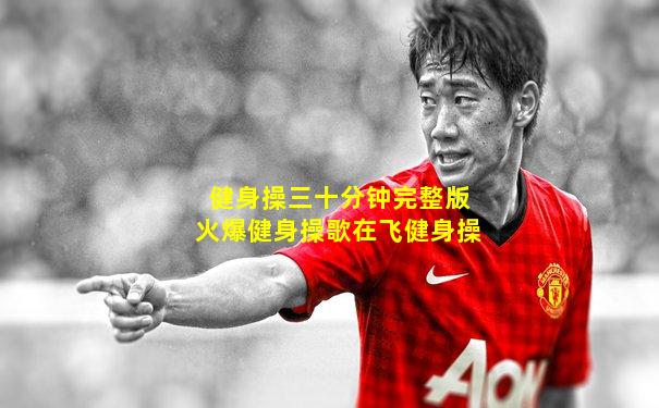 健身操三十分钟完整版火爆健身操歌在飞健身操