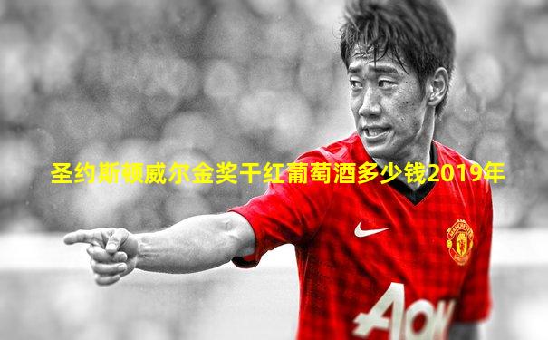 圣约斯顿威尔金奖干红葡萄酒多少钱2019年