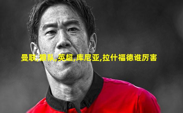 曼联,狼队,英超,库尼亚,拉什福德谁厉害