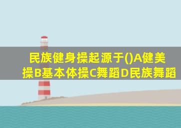 民族健身操起源于()A健美操B基本体操C舞蹈D民族舞蹈