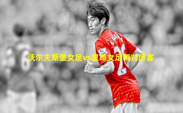 沃尔夫斯堡女足vs里昂女足哪对厉害