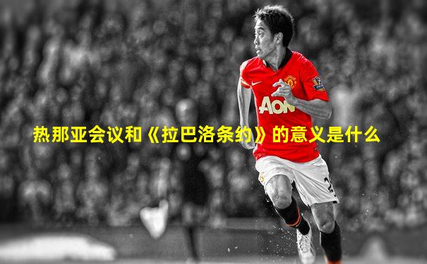 热那亚会议和《拉巴洛条约》的意义是什么