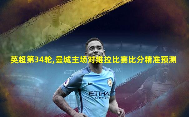 英超第34轮,曼城主场对维拉比赛比分精准预测