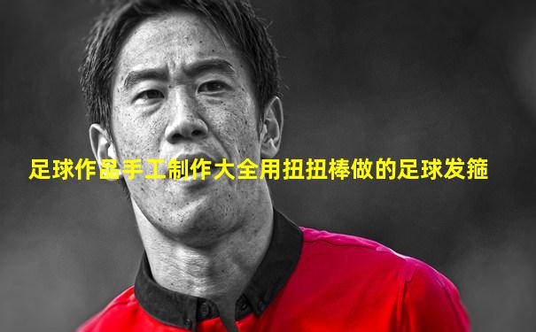 足球作品手工制作大全用扭扭棒做的足球发箍