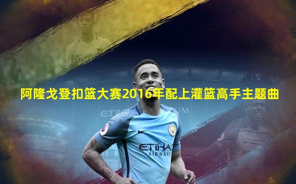 阿隆戈登扣篮大赛2016年配上灌篮高手主题曲